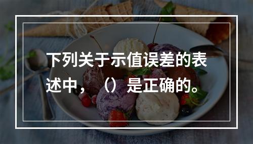 下列关于示值误差的表述中，（）是正确的。