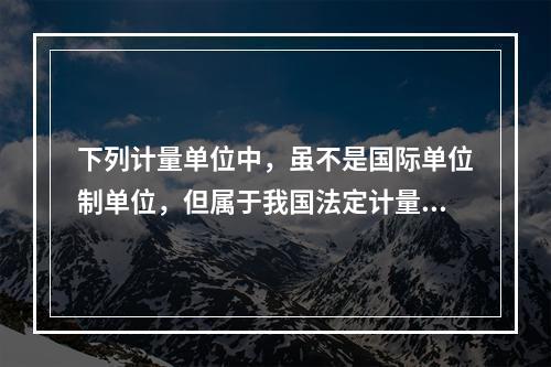 下列计量单位中，虽不是国际单位制单位，但属于我国法定计量单位