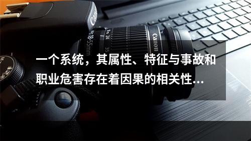 一个系统，其属性、特征与事故和职业危害存在着因果的相关性，这