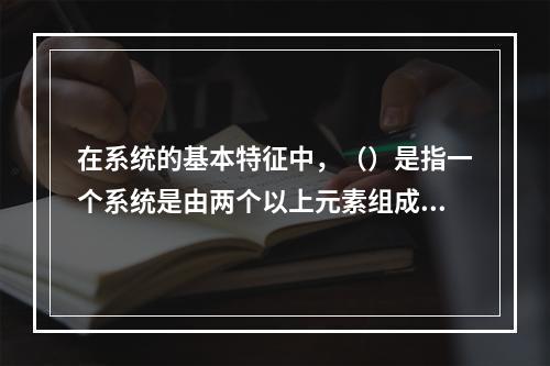 在系统的基本特征中，（）是指一个系统是由两个以上元素组成的整