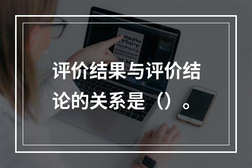 评价结果与评价结论的关系是（）。