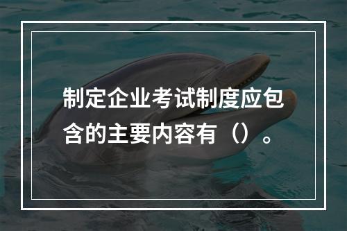 制定企业考试制度应包含的主要内容有（）。