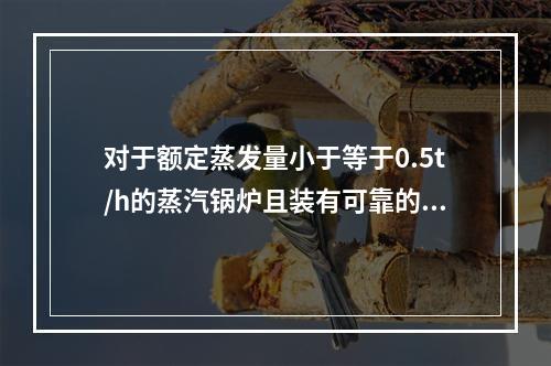 对于额定蒸发量小于等于0.5t/h的蒸汽锅炉且装有可靠的超压