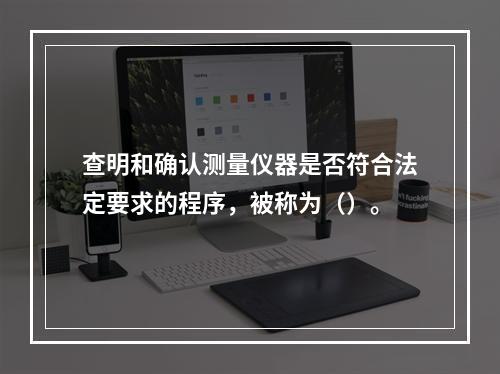 查明和确认测量仪器是否符合法定要求的程序，被称为（）。