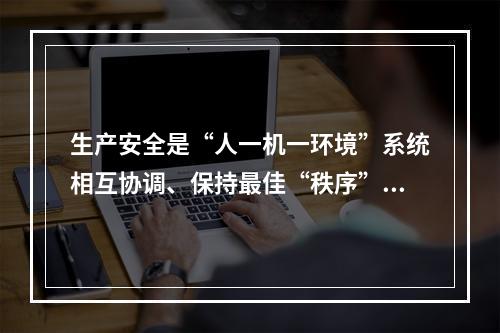 生产安全是“人一机一环境”系统相互协调、保持最佳“秩序”的一