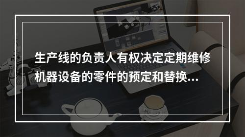 生产线的负责人有权决定定期维修机器设备的零件的预定和替换。内