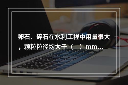 卵石、碎石在水利工程中用量很大，颗粒粒径均大于（　）mm，称