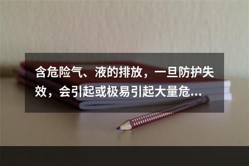 含危险气、液的排放，一旦防护失效，会引起或极易引起大量危险有