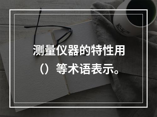 测量仪器的特性用（）等术语表示。