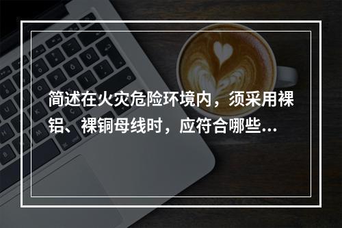 简述在火灾危险环境内，须采用裸铝、裸铜母线时，应符合哪些要求