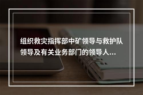 组织救灾指挥部中矿领导与救护队领导及有关业务部门的领导人员一