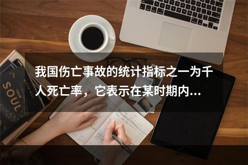 我国伤亡事故的统计指标之一为千人死亡率，它表示在某时期内，平