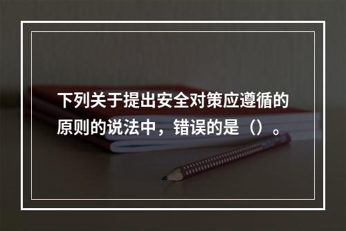 下列关于提出安全对策应遵循的原则的说法中，错误的是（）。