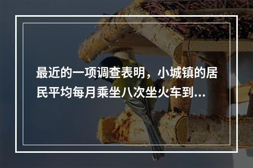 最近的一项调查表明，小城镇的居民平均每月乘坐八次坐火车到附近