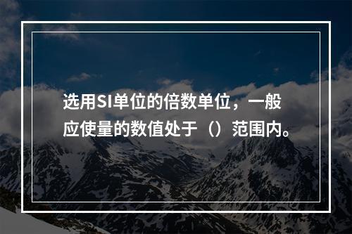 选用SI单位的倍数单位，一般应使量的数值处于（）范围内。