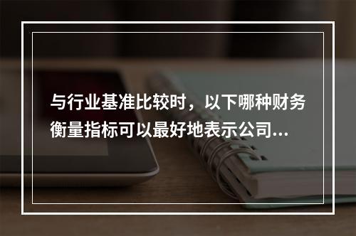 与行业基准比较时，以下哪种财务衡量指标可以最好地表示公司存在