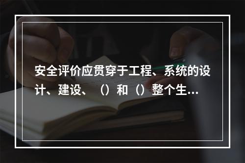 安全评价应贯穿于工程、系统的设计、建设、（）和（）整个生命周