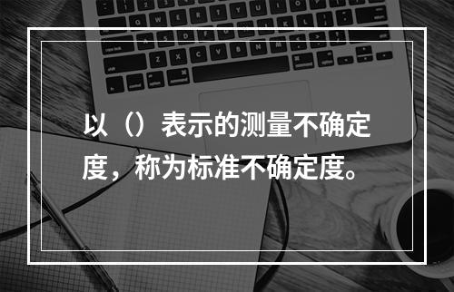 以（）表示的测量不确定度，称为标准不确定度。