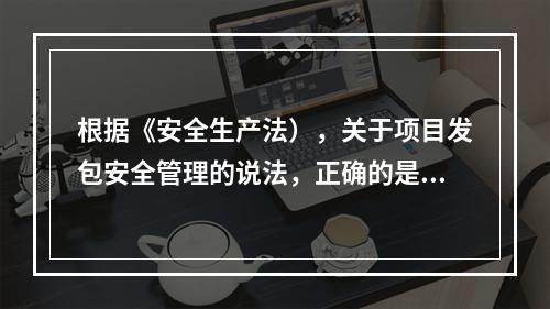 根据《安全生产法），关于项目发包安全管理的说法，正确的是（）