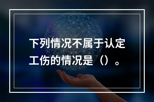 下列情况不属于认定工伤的情况是（）。