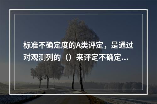 标准不确定度的A类评定，是通过对观测列的（）来评定不确定度的