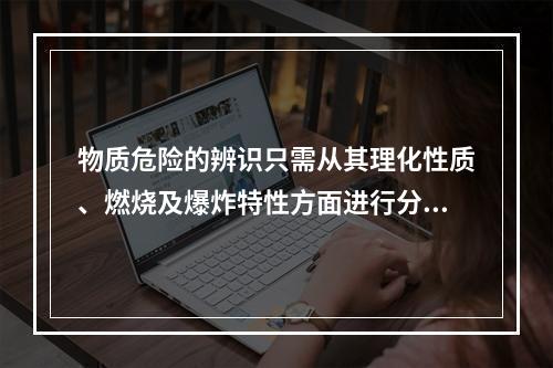 物质危险的辨识只需从其理化性质、燃烧及爆炸特性方面进行分析与