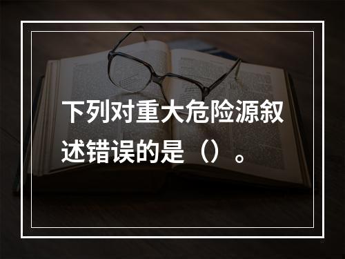 下列对重大危险源叙述错误的是（）。