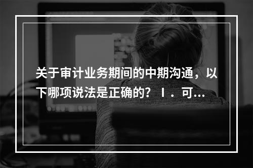 关于审计业务期间的中期沟通，以下哪项说法是正确的？Ⅰ．可以传