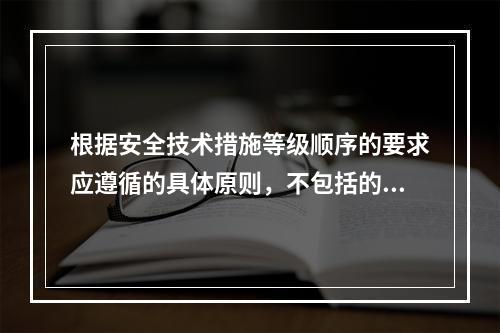 根据安全技术措施等级顺序的要求应遵循的具体原则，不包括的是（