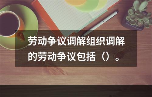 劳动争议调解组织调解的劳动争议包括（）。