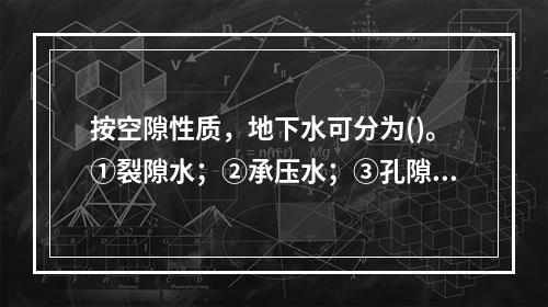 按空隙性质，地下水可分为()。①裂隙水；②承压水；③孔隙水；