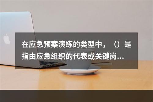 在应急预案演练的类型中，（）是指由应急组织的代表或关键岗位人