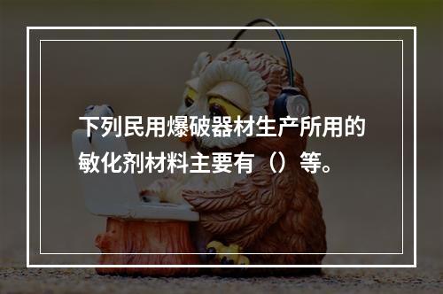 下列民用爆破器材生产所用的敏化剂材料主要有（）等。