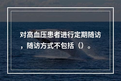 对高血压患者进行定期随访，随访方式不包括（）。