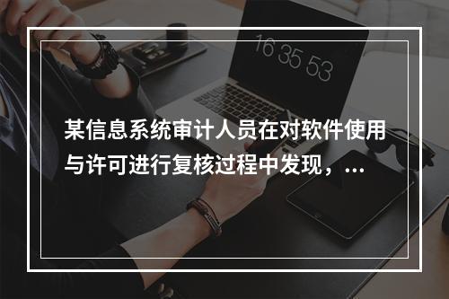 某信息系统审计人员在对软件使用与许可进行复核过程中发现，大量