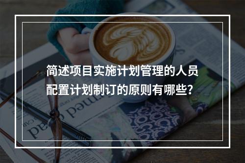 简述项目实施计划管理的人员配置计划制订的原则有哪些？