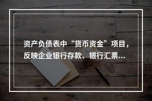 资产负债表中“货币资金”项目，反映企业银行存款、银行汇票存款