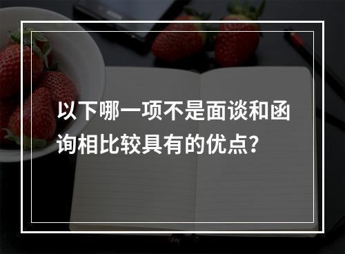 以下哪一项不是面谈和函询相比较具有的优点？