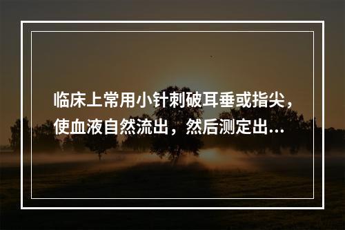 临床上常用小针刺破耳垂或指尖，使血液自然流出，然后测定出血延