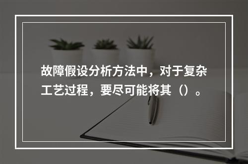 故障假设分析方法中，对于复杂工艺过程，要尽可能将其（）。