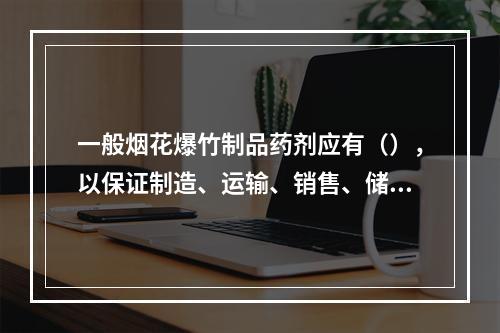 一般烟花爆竹制品药剂应有（），以保证制造、运输、销售、储存及