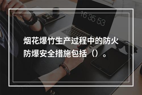 烟花爆竹生产过程中的防火防爆安全措施包括（）。