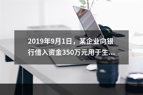 2019年9月1日，某企业向银行借入资金350万元用于生产经