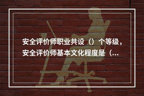 安全评价师职业共设（）个等级，安全评价师基本文化程度是（）。