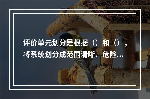 评价单元划分是根据（）和（），将系统划分成范围清晰、危险因素