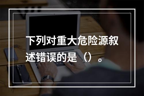 下列对重大危险源叙述错误的是（）。