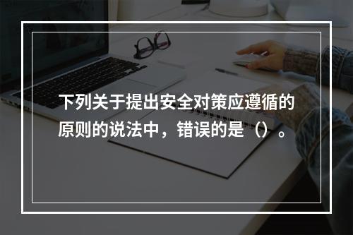 下列关于提出安全对策应遵循的原则的说法中，错误的是（）。