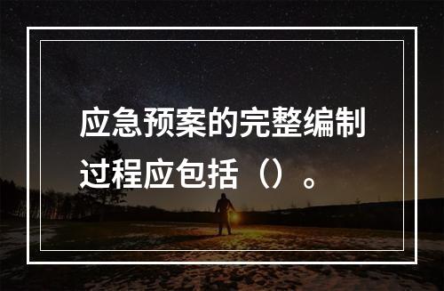 应急预案的完整编制过程应包括（）。