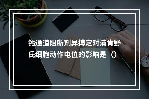 钙通道阻断剂异搏定对浦肯野氏细胞动作电位的影响是（）