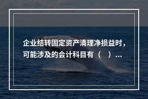 企业结转固定资产清理净损益时，可能涉及的会计科目有（　）。